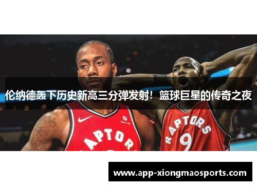 伦纳德轰下历史新高三分弹发射！篮球巨星的传奇之夜
