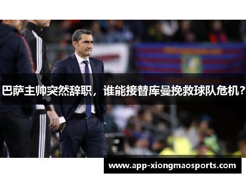 巴萨主帅突然辞职，谁能接替库曼挽救球队危机？