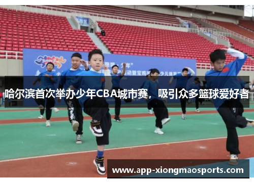 哈尔滨首次举办少年CBA城市赛，吸引众多篮球爱好者