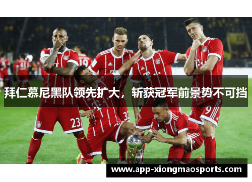 拜仁慕尼黑队领先扩大，斩获冠军前景势不可挡