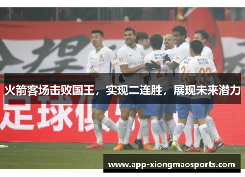 火箭客场击败国王，实现二连胜，展现未来潜力
