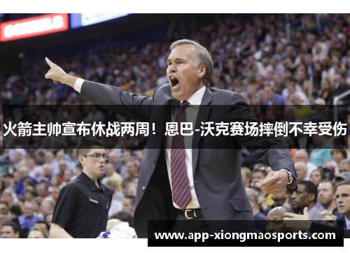 火箭主帅宣布休战两周！恩巴-沃克赛场摔倒不幸受伤