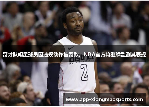 奇才队明星球员因违规动作被罚款，NBA官方将继续监测其表现