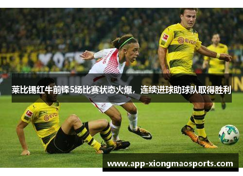 莱比锡红牛前锋5场比赛状态火爆，连续进球助球队取得胜利