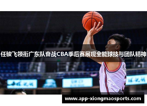 任骏飞领衔广东队奋战CBA季后赛展现全能球技与团队精神