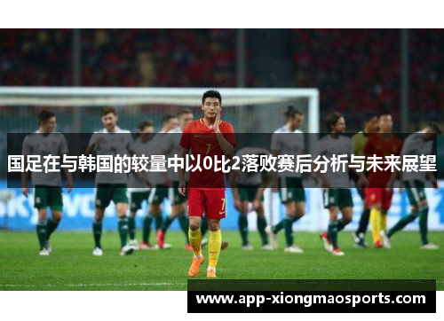 国足在与韩国的较量中以0比2落败赛后分析与未来展望