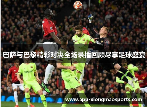 巴萨与巴黎精彩对决全场录播回顾尽享足球盛宴