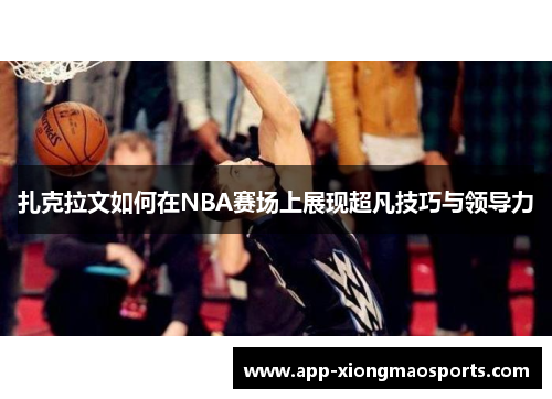扎克拉文如何在NBA赛场上展现超凡技巧与领导力