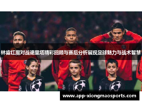 林肯红魔对战德里塔精彩回顾与赛后分析展现足球魅力与战术智慧