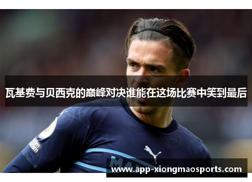 瓦基费与贝西克的巅峰对决谁能在这场比赛中笑到最后