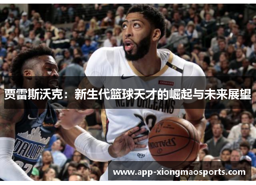 贾雷斯沃克：新生代篮球天才的崛起与未来展望